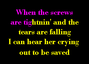 When the screws
are tightnin' and the
tears are falling

I can hear her crying

out to be saved