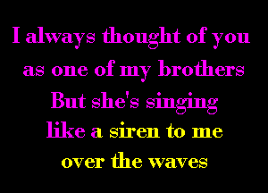 I always thought of you

as one of my brothers

But She's singing

like a Siren to me

over the waves