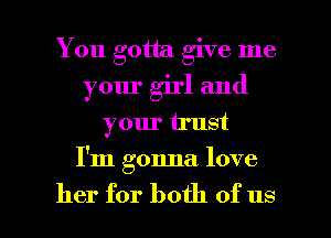 You gotta give me
your girl and

your trust

I'm gonna love

her for both of us I