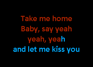 Take me home
Baby, say yeah

yeah, yeah
and let me kiss you