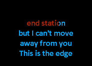 end station

but I can't move
away from you
This is the edge