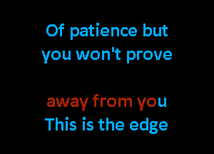 Of patience but
you won't prove

away from you
This is the edge