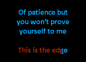 Of patience but
you won't prove
yourself to me

This is the edge