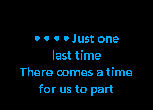 0 0 0 0Just one

last time
There comes a time
for us to part