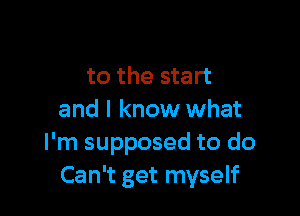 to the start

and I know what
I'm supposed to do
Can't get myself