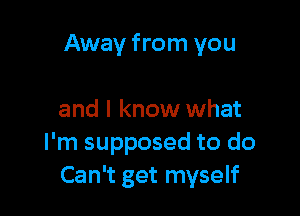 Away from you

and I know what
I'm supposed to do
Can't get myself