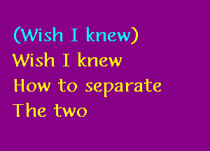 (Wish I knew)
Wish I knew

How to separate
The two