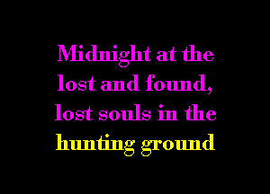 Midnight at the

lost and found,
lost souls in the
huniing ground

g