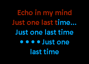 Echo in my mind
Just one last time...

Just one last time
0 O 0 0 Just one
last time