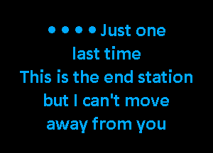 0 0 0 0 Just one
last time

This is the end station
but I can't move
away from you