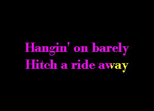 Hangin' on barely

Hitch a ride away