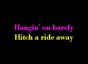 Hangin' on barely

Hitch a ride away