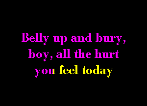 Belly 11p and bury,
boy, all the hurt
you feel today