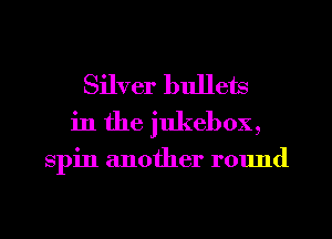 Silver bullets
in the jukebox,

Spin another round