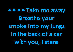 0 0 0 0 Take me away
Breathe your

smoke into my lungs
In the back of a car
with you, I stare