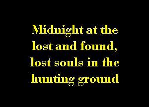 Midnight at the

lost and found,
lost souls in the
huniing ground

g