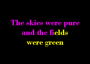 The Skies were pure
and the iields

were green