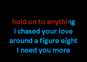 hold on to anything

I chased your love
around a figure eight
I need you more