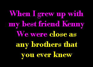 When I grew up With
my best friend Kenny
We were close as
any brothers that

you ever knew