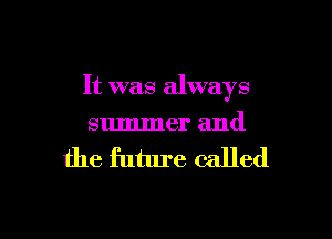 It was always
summer and

the future called

g