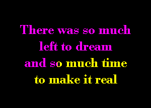 There was so much
left to dream
and so much time
to make it real