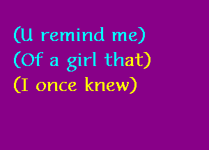 (U remind me)
(Of a girl that)

(I once knew)