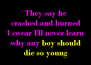 They say he
crashed and burned
I swear I'll never learn
Why any boy Should
die so young