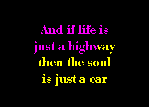 And if life is
just a highway

then the soul

is just a car