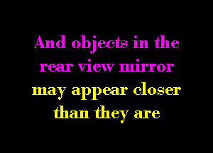 And obj ects in the
rear view mirror
may appear closer

than they are