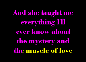 And she taught me
everything I'll
ever know about
the mystery and

the muscle of love