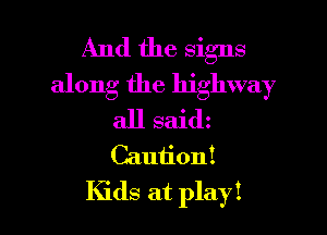And the signs
along the highway

all saidz
Caution!
Kids at play!