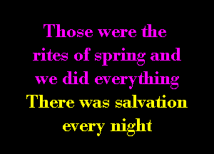 Those were the
rites of spring and
we did everything

There was salvation

every night