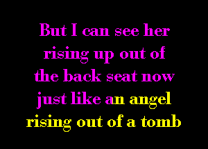 But I can see her
rising 11p out of
the back seat now
just like an angel
rising out of a tomb