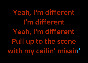 Yeah, I'm different
I'm different

Yeah, I'm different
Pull up to the scene
with my ceilin' missin'