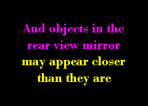 And obj ects in the
rear view mirror
may appear closer

than they are