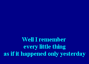 Well I remember
every little thing
as if it happened only yesterday