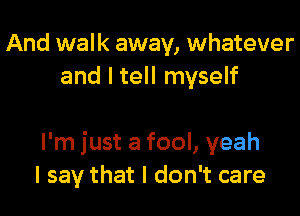 And walk away, whatever
and I tell myself

I'm just a fool, yeah
I say that I don't care