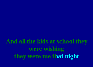 And all the kids at school they
were Wishng
they were me that night