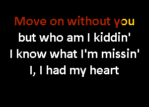 Move on without you
but who am I kiddin'

I know what I'm missin'
I, I had my heart