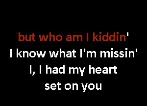 but who am I kiddin'

I know what I'm missin'
I, I had my heart
set on you