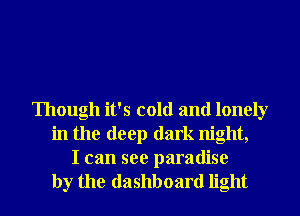 Though it's cold and lonely
in the deep dark night,

I can see paradise
by the dashboard light