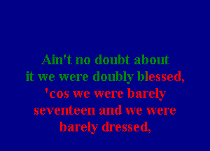 Ain't no doubt about
it we were doubly blessed,
'cos we were barely
seventeen and we were
barely dressed,
