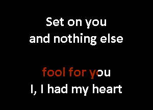 Set on you
and nothing else

fool for you
I, I had my heart