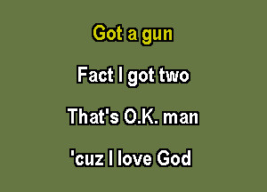 Got a gun

Fact I got two

That's 0.K. man

'cuz I love God