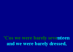 'Cos we were barely seventeen
and we were barely dressed,