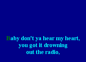 Baby don't ya hear my heart,
you got it drownng
out the radio,