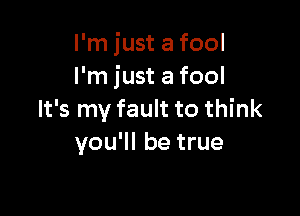 I'm just a fool
I'm just a fool

It's my fault to think
you'll be true