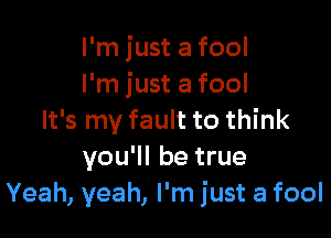 I'm just a fool
I'm just a fool

It's my fault to think
you'll be true
Yeah, yeah, I'm just a fool