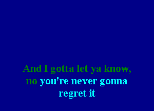 And I gotta let ya know,
no you're never gonna
regret it