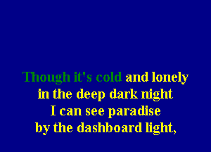 Though it's cold and lonely
in the deep dark night

I can see paradise
by the dashboard light,